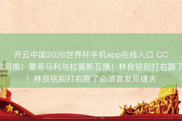 开云中国2026世界杯手机app在线入口 CCTV16直播国安VS河南!蒙哥马利与拉莫斯互捅!林良铭别打右路了必须首发邓捷夫