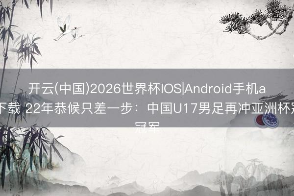 开云(中国)2026世界杯IOS|Android手机app下载 22年恭候只差一步:中国U17男足再冲亚洲杯冠军