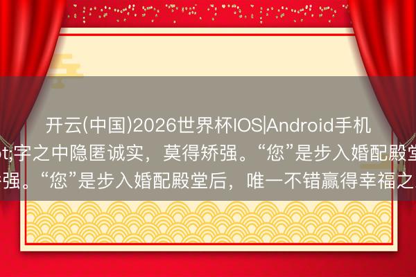 开云(中国)2026世界杯IOS|Android手机app下载 "您"字之中隐匿诚实,莫得矫强。“您”是步入婚配殿堂后,唯一不错赢得幸福之东说念主