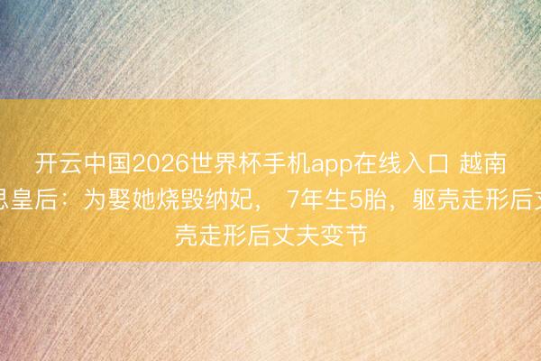 开云中国2026世界杯手机app在线入口 越南最好意思皇后:为娶她烧毁纳妃, 7年生5胎,躯壳走形后丈夫变节