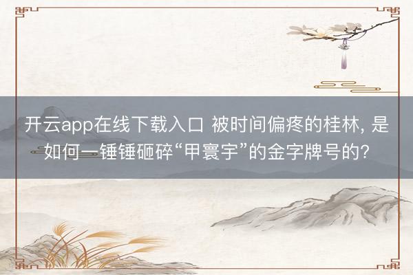 开云app在线下载入口 被时间偏疼的桂林, 是如何一锤锤砸碎“甲寰宇”的金字牌号的?