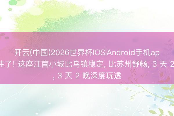 开云(中国)2026世界杯IOS|Android手机app下载 藏不住了! 这座江南小城比乌镇稳定, 比苏州舒畅, 3 天 2 晚深度玩透