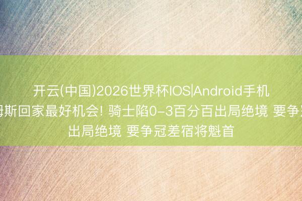 开云(中国)2026世界杯IOS|Android手机app下载 詹姆斯回家最好机会! 骑士陷0-3百分百出局绝境 要争冠差宿将魁首