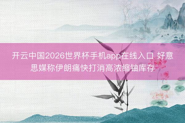 开云中国2026世界杯手机app在线入口 好意思媒称伊朗痛快打消高浓缩铀库存