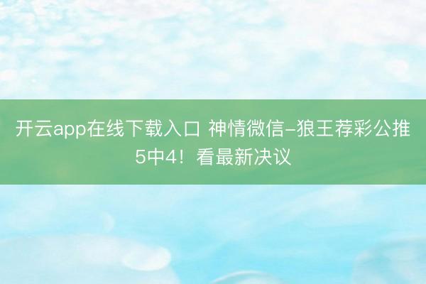 开云app在线下载入口 神情微信-狼王荐彩公推5中4!看最新决议