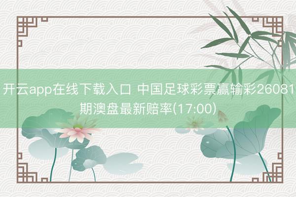 开云app在线下载入口 中国足球彩票赢输彩26081期澳盘最新赔率(17:00)