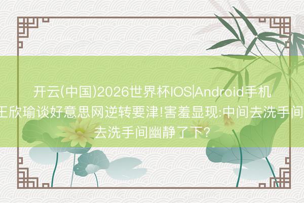 开云(中国)2026世界杯IOS|Android手机app下载 王欣瑜谈好意思网逆转要津!害羞显现:中间去洗手间幽静了下?