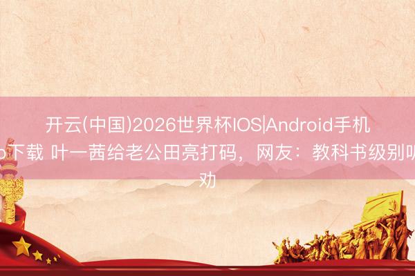 开云(中国)2026世界杯IOS|Android手机app下载 叶一茜给老公田亮打码,网友:教科书级别听劝