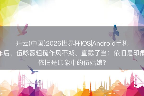 开云(中国)2026世界杯IOS|Android手机app下载 30年后,伍咏薇粗糙作风不减、直截了当:依旧是印象中的伍姑娘?