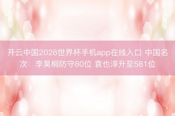 开云中国2026世界杯手机app在线入口 中国名次:李昊桐防守80位 袁也淳升至581位