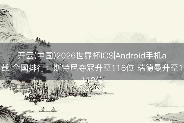 开云(中国)2026世界杯IOS|Android手机app下载 全国排行:斯特尼夺冠升至118位 瑞德曼升至113位