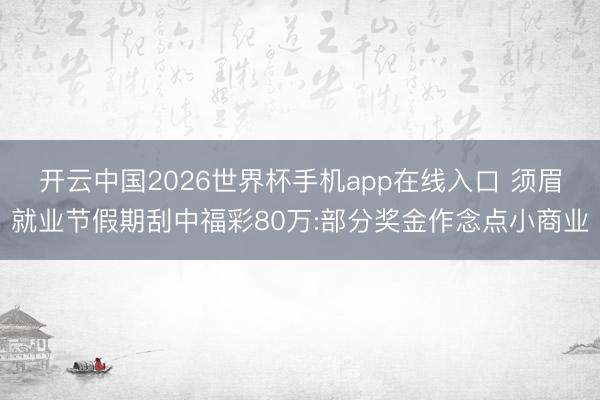 开云中国2026世界杯手机app在线入口 须眉就业节假期刮中福彩80万:部分奖金作念点小商业