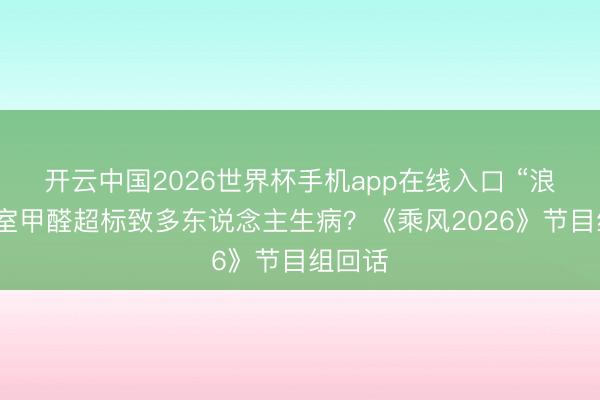 开云中国2026世界杯手机app在线入口 “浪姐”寝室甲醛超标致多东说念主生病？《乘风2026》节目组回话