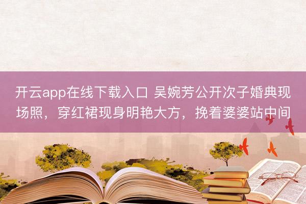 开云app在线下载入口 吴婉芳公开次子婚典现场照,穿红裙现身明艳大方,挽着婆婆站中间