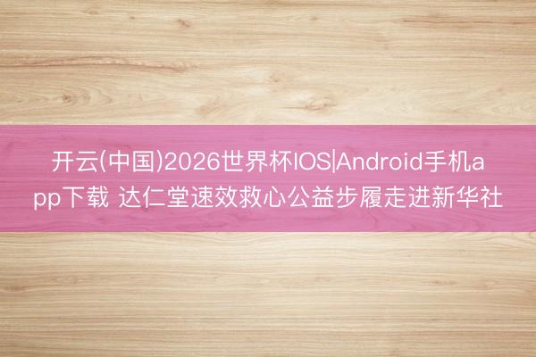 开云(中国)2026世界杯IOS|Android手机app下载 达仁堂速效救心公益步履走进新华社
