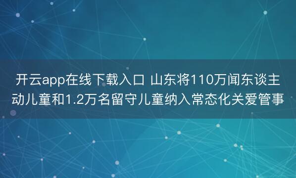 开云app在线下载入口 山东将110万闻东谈主动儿童和1.2万名留守儿童纳入常态化关爱管事