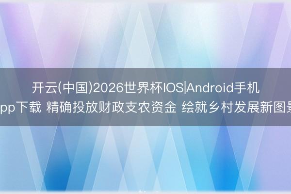 开云(中国)2026世界杯IOS|Android手机app下载 精确投放财政支农资金 绘就乡村发展新图景