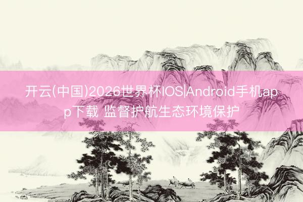 开云(中国)2026世界杯IOS|Android手机app下载 监督护航生态环境保护
