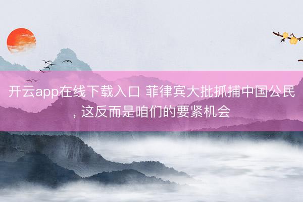 开云app在线下载入口 菲律宾大批抓捕中国公民, 这反而是咱们的要紧机会