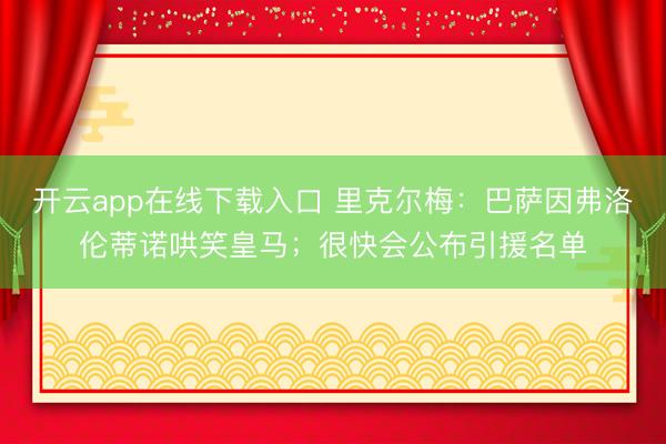 开云app在线下载入口 里克尔梅:巴萨因弗洛伦蒂诺哄笑皇马;很快会公布引援名单
