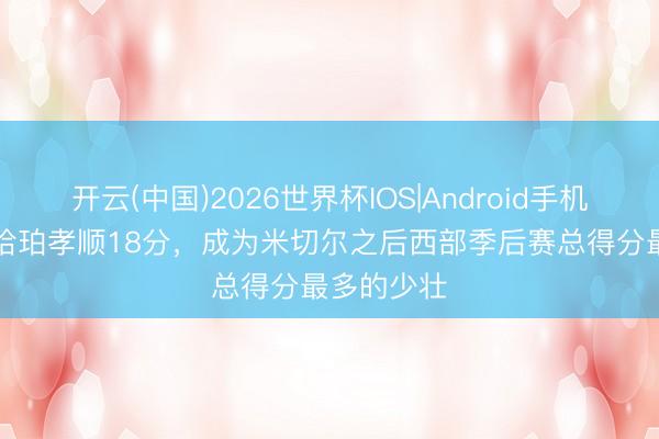 开云(中国)2026世界杯IOS|Android手机app下载 哈珀孝顺18分,成为米切尔之后西部季后赛总得分最多的少壮