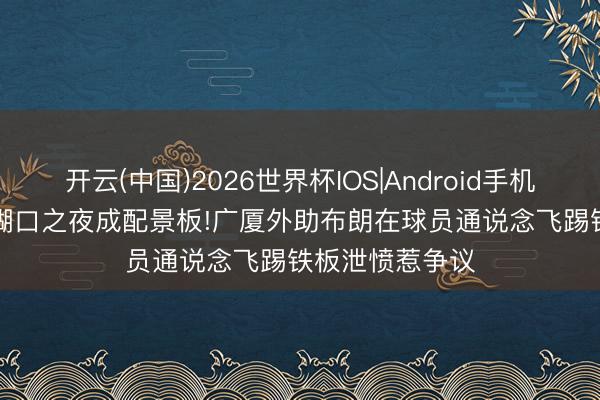 开云(中国)2026世界杯IOS|Android手机app下载 CBA糊口之夜成配景板!广厦外助布朗在球员通说念飞踢铁板泄愤惹争议