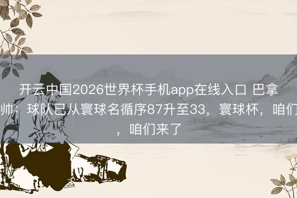 开云中国2026世界杯手机app在线入口 巴拿马主帅:球队已从寰球名循序87升至33,寰球杯,咱们来了