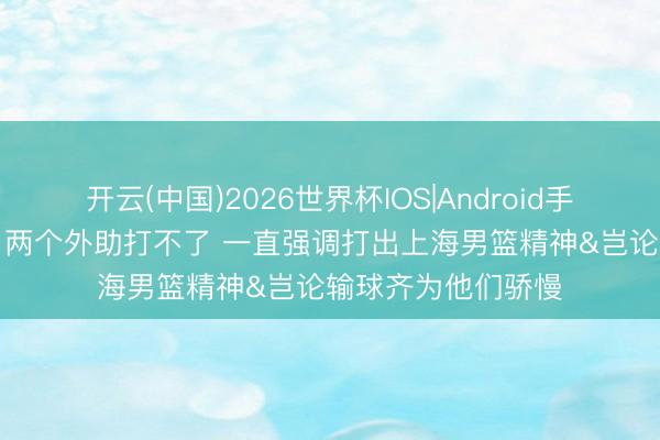 开云(中国)2026世界杯IOS|Android手机app下载 卢伟:两个外助打不了 一直强调打出上海男篮精神&岂论输球齐为他们骄慢