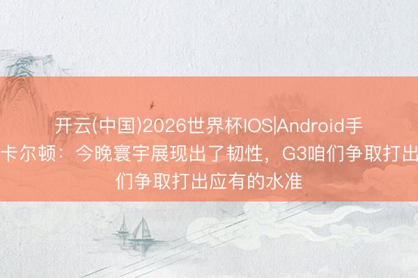 开云(中国)2026世界杯IOS|Android手机app下载 卡尔顿:今晚寰宇展现出了韧性,G3咱们争取打出应有的水准