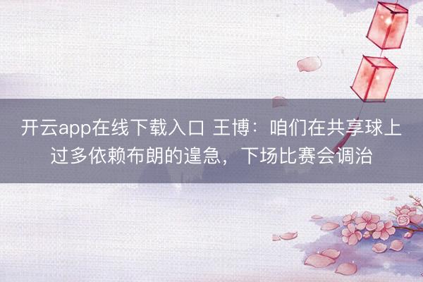 开云app在线下载入口 王博:咱们在共享球上过多依赖布朗的遑急,下场比赛会调治