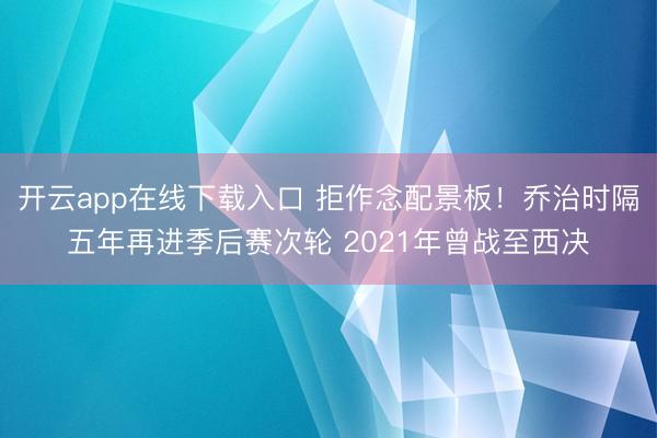 开云app在线下载入口 拒作念配景板！乔治时隔五年再进季后赛次轮 2021年曾战至西决