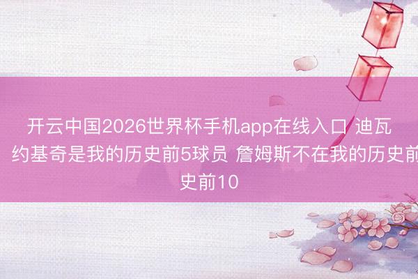 开云中国2026世界杯手机app在线入口 迪瓦茨:约基奇是我的历史前5球员 詹姆斯不在我的历史前10