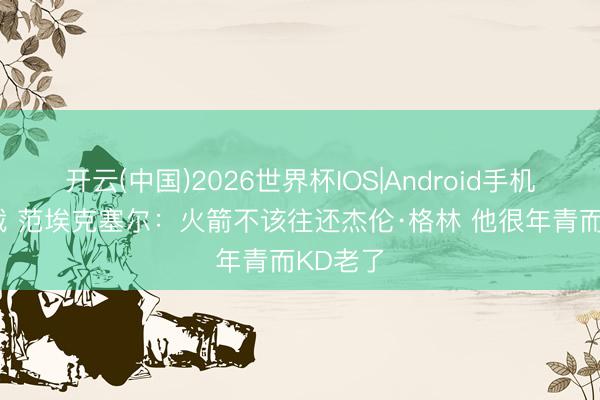 开云(中国)2026世界杯IOS|Android手机app下载 范埃克塞尔:火箭不该往还杰伦·格林 他很年青而KD老了