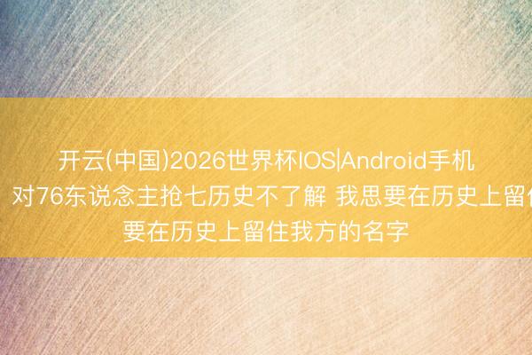 开云(中国)2026世界杯IOS|Android手机app下载 VJ:对76东说念主抢七历史不了解 我思要在历史上留住我方的名字
