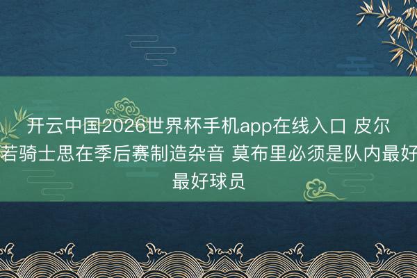开云中国2026世界杯手机app在线入口 皮尔斯:若骑士思在季后赛制造杂音 莫布里必须是队内最好球员