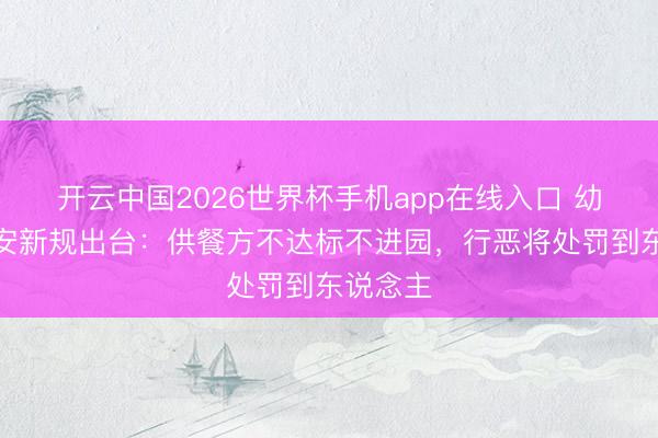 开云中国2026世界杯手机app在线入口 幼儿园食安新规出台:供餐方不达标不进园,行恶将处罚到东说念主