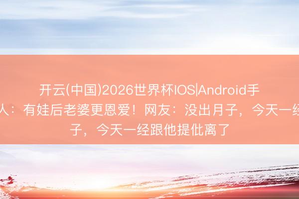 开云(中国)2026世界杯IOS|Android手机app下载 众人:有娃后老婆更恩爱!网友:没出月子,今天一经跟他提仳离了