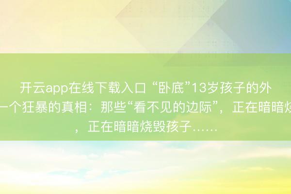 开云app在线下载入口 “卧底”13岁孩子的外交圈,发现一个狂暴的真相:那些“看不见的边际”,正在暗暗烧毁孩子……