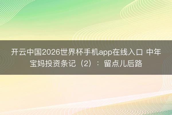 开云中国2026世界杯手机app在线入口 中年宝妈投资条记(2):留点儿后路