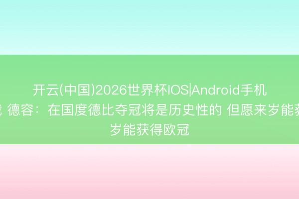 开云(中国)2026世界杯IOS|Android手机app下载 德容:在国度德比夺冠将是历史性的 但愿来岁能获得欧冠