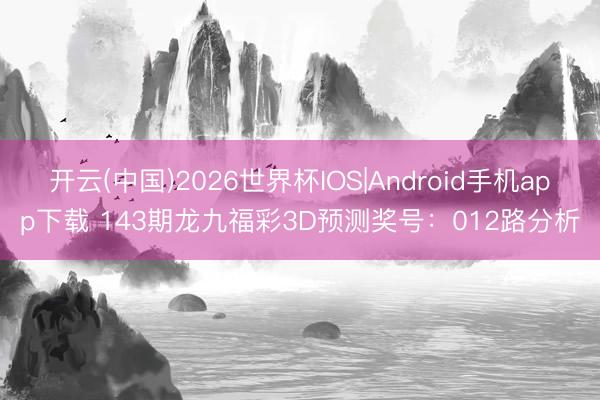 开云(中国)2026世界杯IOS|Android手机app下载 143期龙九福彩3D预测奖号:012路分析