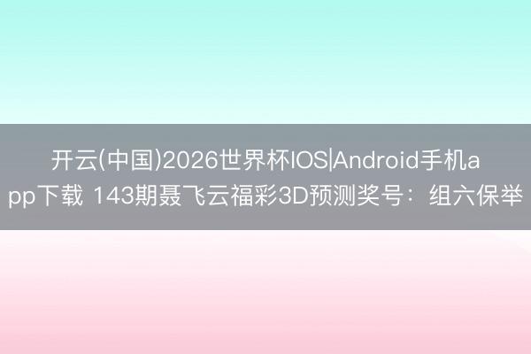 开云(中国)2026世界杯IOS|Android手机app下载 143期聂飞云福彩3D预测奖号:组六保举