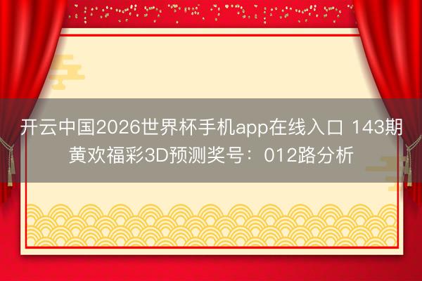 开云中国2026世界杯手机app在线入口 143期黄欢福彩3D预测奖号:012路分析