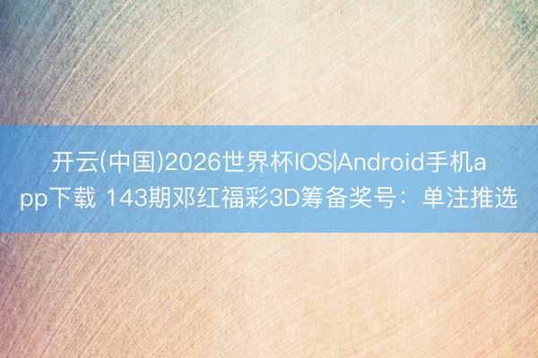 开云(中国)2026世界杯IOS|Android手机app下载 143期邓红福彩3D筹备奖号:单注推选