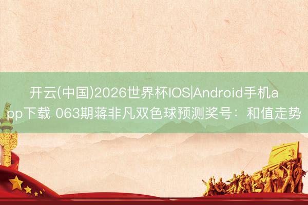 开云(中国)2026世界杯IOS|Android手机app下载 063期蒋非凡双色球预测奖号:和值走势