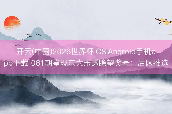 开云(中国)2026世界杯IOS|Android手机app下载 061期崔现东大乐透瞻望奖号：后区推选