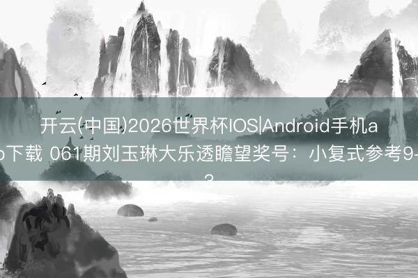 开云(中国)2026世界杯IOS|Android手机app下载 061期刘玉琳大乐透瞻望奖号:小复式参考9+3