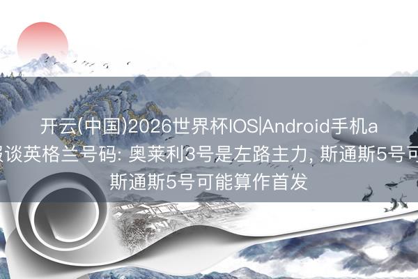 开云(中国)2026世界杯IOS|Android手机app下载 邮报谈英格兰号码: 奥莱利3号是左路主力, 斯通斯5号可能算作首发