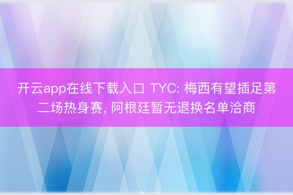开云app在线下载入口 TYC: 梅西有望插足第二场热身赛, 阿根廷暂无退换名单洽商