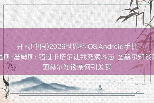 开云(中国)2026世界杯IOS|Android手机app下载 里斯·詹姆斯: 错过卡塔尔让我充满斗志 图赫尔知谈奈何引发我